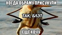 когда обраму присунули ещё хочу