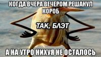 когда вчера вечером решанул короб а на утро нихуя не осталось