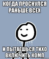 когда проснулся раньше всех и пытаешься тихо включить комп