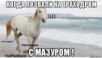 когда позвали на траходром с мазуром !