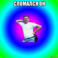 сломался он 