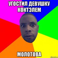 угостил девушку коктэлем молотова