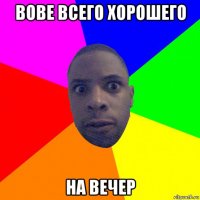 вове всего хорошего на вечер