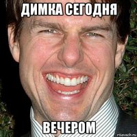 димка сегодня вечером