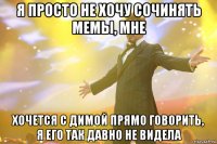 я просто не хочу сочинять мемы, мне хочется с димой прямо говорить, я его так давно не видела