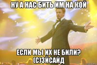 ну а нас бить им на кой если мы их не били? (с)3йсайд