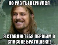 но раз ты вернулся я ставлю тебя первым в списоке братишек!!!