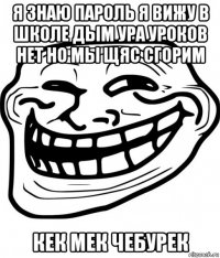 я знаю пароль я вижу в школе дым ура уроков нет но мы щяс сгорим кек мек чебурек