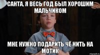 санта, я весь год был хорошим мальчиком мне нужно подарить чё нить на мотик