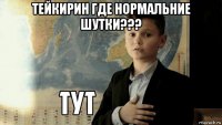 тейкирин где нормальние шутки??? 