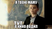 я твою маму в кино водил