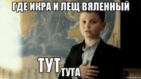 где икра и лещ вяленный тута