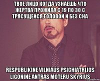 твое лицо когда узнаешь что жертва прожила с 19 по 30 с трясущейся головой и без сна respublikine vilniaus psichiatrijos ligonine antras moteru skyrius