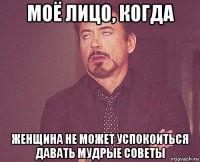 моё лицо, когда женщина не может успокоиться давать мудрые советы