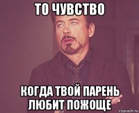 то чувство когда твой парень любит пожоще