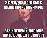 я сегодня ночевал с женщиной любимою без который дальше жить больше не смогу