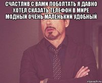 счастлив с вами поболтать я давно хотел сказать телефон в мире модный очень маленький удобный 