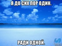 я до сих пор один. ради одной.