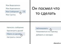 Он посмел что то сделать