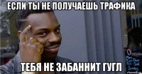 если ты не получаешь трафика тебя не забаннит гугл