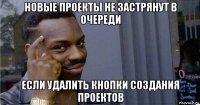 новые проекты не застрянут в очереди если удалить кнопки создания проектов