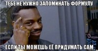 тебе не нужно запоминать формулу если ты можешь её придумать сам