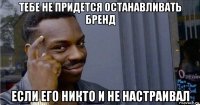 тебе не придется останавливать бренд если его никто и не настраивал