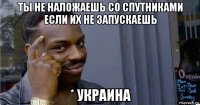 ты не наложаешь со спутниками если их не запускаешь * украина