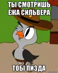 ты смотришь ежа сильвера тобі пизда