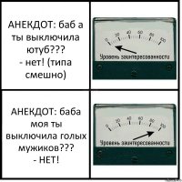 АНЕКДОТ: баб а ты выключила ютуб???
- нет! (типа смешно) АНЕКДОТ: баба моя ты выключила голых мужиков???
- НЕТ!