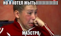 но я хотел жыть(((((((((((((((( маэстро