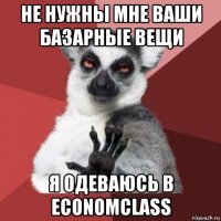 не нужны мне ваши базарные вещи я одеваюсь в economclass