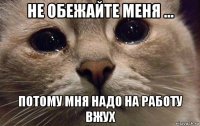 не обежайте меня ... потому мня надо на работу вжух