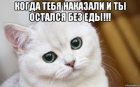 когда тебя наказали и ты остался без еды!!! 