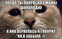 когда ты попросил у мамы шоколадку а она вернулась и говорит :"ой,я забыла :-( "