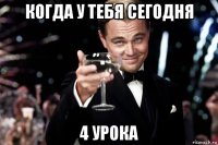 когда у тебя сегодня 4 урока