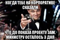 когда тебе на корпоративе сказали что до показа проекту зам. министру осталось 3 дня