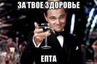 за твое здоровье епта