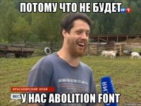 потому что не будет у нас abolition font