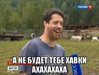  а не будет тебе хавки ахахахаха