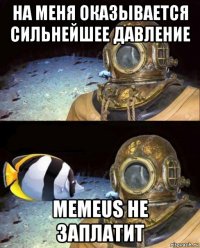 на меня оказывается сильнейшее давление memeus не заплатит