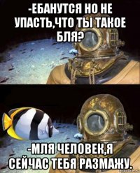 -ебанутся но не упасть,что ты такое бля? -мля человек,я сейчас тебя размажу.