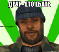 друг - ето ебать 