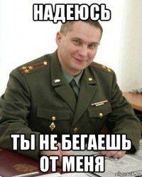 надеюсь ты не бегаешь от меня