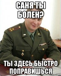 саня ты болен? ты здесь быстро поправишься