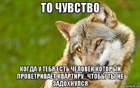 то чувство когда у тебя есть человек который проветривает квартиру , чтобы ты не задохнулся