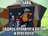 ну, заяц, садись прокачу! а потом и проглочу!