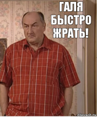 Галя быстро жрать!