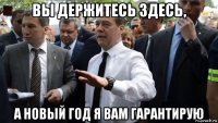 вы держитесь здесь, а новый год я вам гарантирую