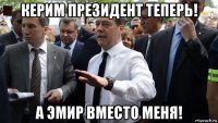 керим президент теперь! а эмир вместо меня!